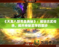 《天龍八部荒壘典秘》：解鎖古武傳承，揭開神秘武學的面紗