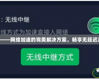 迅游App——網絡加速的完美解決方案，暢享無延遲游戲體驗！