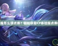 CF體驗服怎么領點券？輕松獲取CF體驗服點券的秘訣！