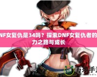 DNF女復仇是34嗎？探索DNF女復仇者的強力之路與成長