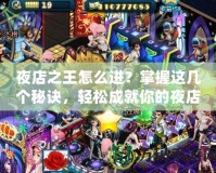 夜店之王怎么進？掌握這幾個秘訣，輕松成就你的夜店傳奇！