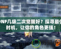 DNF幾級二次覺醒好？探尋最優(yōu)時機，讓你的角色更強！