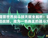 《魔獸世界戰斗賊天賦全解析：輕松掌控戰場，成為一名真正的戰斗大師》