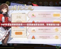 DNF男魔法師轉(zhuǎn)職排名——探索最強(qiáng)職業(yè)選擇，掌握最強(qiáng)力量！