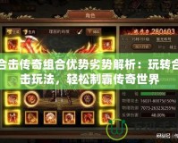 合擊傳奇組合優勢劣勢解析：玩轉合擊玩法，輕松制霸傳奇世界