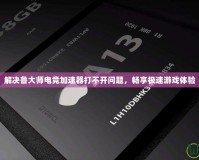 解決魯大師電競加速器打不開問題，暢享極速游戲體驗