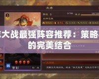 三國志大戰(zhàn)最強陣容推薦：策略與戰(zhàn)術的完美結(jié)合