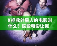 《拯救外星人的電影叫什么？這些電影讓你為外星生命瘋狂點贊！