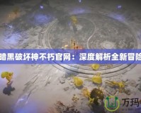 網易暗黑破壞神不朽官網：深度解析全新冒險之旅