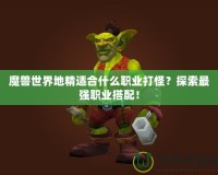 魔獸世界地精適合什么職業打怪？探索最強職業搭配！