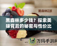 黑森林多少錢？探索美味背后的秘密與性價(jià)比！