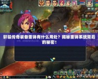 軒轅傳奇裝備重鑄有什么用處？揭秘重鑄系統背后的秘密！