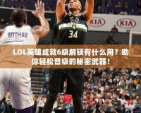 LOL英雄成就6級解鎖有什么用？助你輕松晉級的秘密武器！