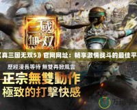 《真三國無雙5》官網網址：暢享激情戰斗的最佳平臺