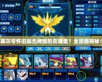 賽爾號懷舊服元神賦形在哪里？全攻略揭秘！