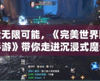 探索無限可能，《完美世界國際版手游》帶你走進(jìn)沉浸式魔幻世界