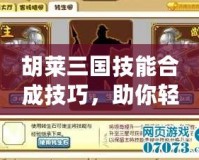胡萊三國技能合成技巧，助你輕松制霸三國戰(zhàn)場