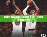 英雄聯盟手游怎么和好友單挑？輕松享受巔峰對決！