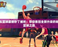 街頭籃球最新補(bǔ)丁解析：帶你體驗(yàn)全新升級(jí)的暢快籃球之旅