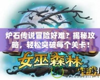 爐石傳說冒險好難？揭秘攻略，輕松突破每個關卡！