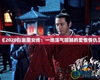 《2020白發魔女傳：一場蕩氣回腸的愛恨情仇》