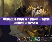 英雄聯盟迎來新紀元！揭秘第一百位英雄的誕生與背后故事