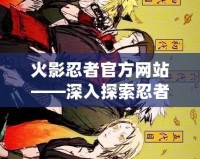火影忍者官方網站——深入探索忍者世界的終極平臺