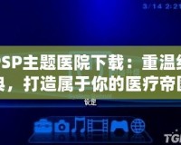 PSP主題醫(yī)院下載：重溫經(jīng)典，打造屬于你的醫(yī)療帝國(guó)