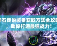 神石傳說裝備獲取方法全攻略，助你打造最強戰力！