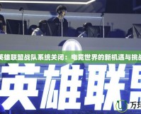 英雄聯盟戰隊系統關閉：電競世界的新機遇與挑戰