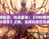 迎接挑戰，挑戰最強！《DNF黑色瘟疫狄瑞吉》上線，全球玩家狂熱來襲！
