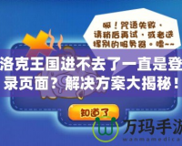 洛克王國進不去了一直是登錄頁面？解決方案大揭秘！