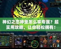 神幻之戀神皇怎么拿專屬？超實用攻略，讓你輕松擁有！