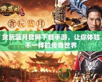 貪玩藍月官網下載手游，讓你體驗不一樣的傳奇世界