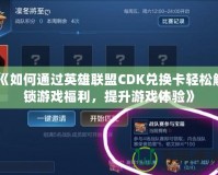 《如何通過英雄聯盟CDK兌換卡輕松解鎖游戲福利，提升游戲體驗》