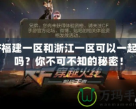 CF福建一區和浙江一區可以一起玩嗎？你不可不知的秘密！