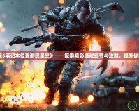 《使命召喚6筆記本位置游民星空》——探索精彩游戲細節與攻略，提升你的游戲體驗