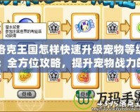 洛克王國怎樣快速升級寵物等級：全方位攻略，提升寵物戰(zhàn)力的秘密