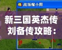新三國英杰傳劉備傳攻略：成就霸業的必經之路