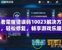 王者榮耀錯誤碼10023解決方案，輕松修復，暢享游戲樂趣
