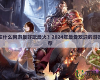 現在什么網游最好玩最火？2024年最受歡迎的游戲推薦