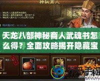 天龍八部神秘商人武魂書怎么得？全面攻略揭開隱藏寶藏的秘密！