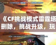 《CF挑戰模式雷霆塔刪除，挑戰升級，玩法更刺激！》