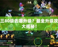 劍三80級去哪升級？最全升級攻略大揭秘！