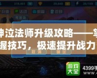 神泣法師升級攻略——掌握技巧，極速提升戰(zhàn)力！