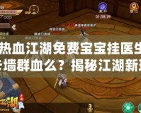 《熱血江湖免費寶寶掛醫生能卡墻群血么？揭秘江湖新玩法，暢享戰斗新體驗！》