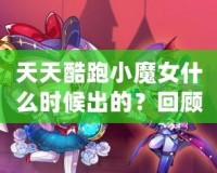 天天酷跑小魔女什么時(shí)候出的？回顧這款人氣角色的登場(chǎng)歷程