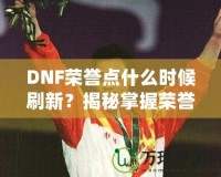DNF榮譽(yù)點(diǎn)什么時(shí)候刷新？揭秘掌握榮譽(yù)點(diǎn)的最佳時(shí)機(jī)！