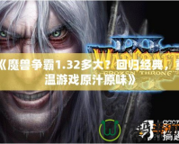 《魔獸爭霸1.32多大？回歸經典，重溫游戲原汁原味》
