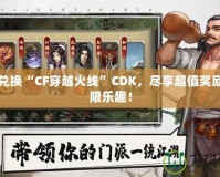 輕松兌換“CF穿越火線”CDK，盡享超值獎勵與無限樂趣！